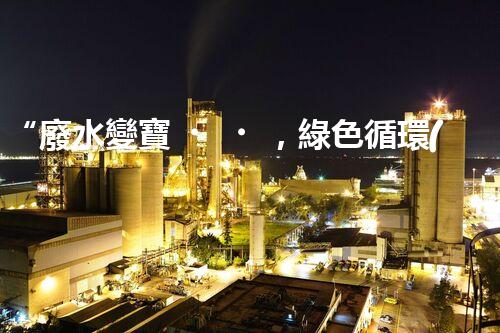 “廢水變寶，綠色循環(huán)，環(huán)保新篇章！”